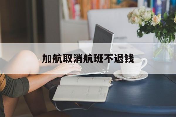 加航取消航班不退钱(加航取消航班不退钱怎么处理)