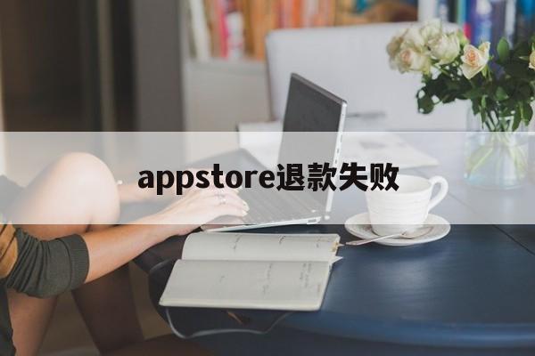 appstore退款失败(appstore软件已退款未到账)