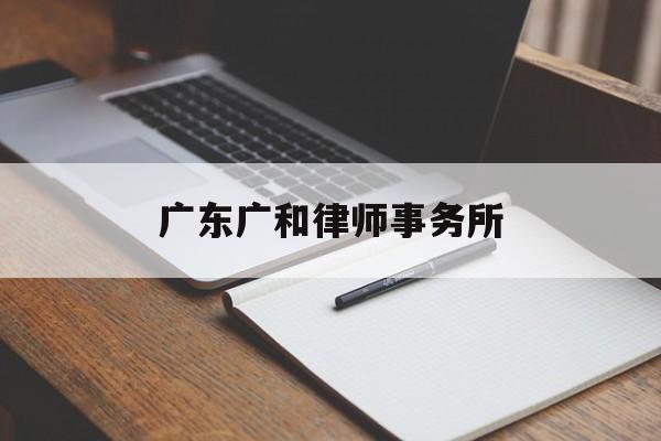 广东广和律师事务所(广东广和律师事务所电话)