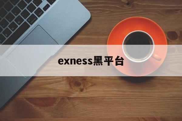 exness黑平台(黑平台打不开了了怎么办)