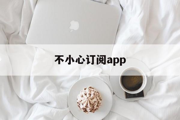 不小心订阅app(不小心订阅了付费项目能退钱吗)