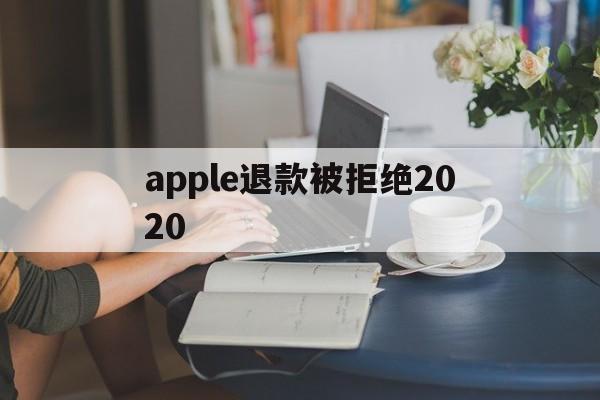 apple退款被拒绝2020(2021年苹果退款被拒争议怎么处理)