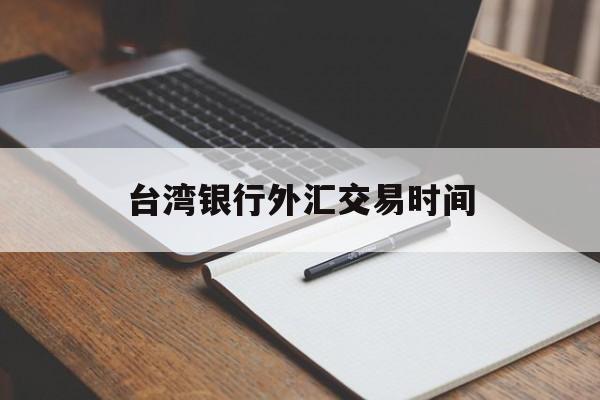 台湾银行外汇交易时间(台湾银行外汇交易时间表)