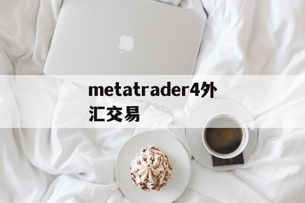 metatrader4外汇交易(metatrader4外汇交易平台安卓版下载安装)