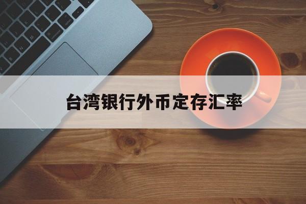 台湾银行外币定存汇率(台湾银行外币定存汇率表)